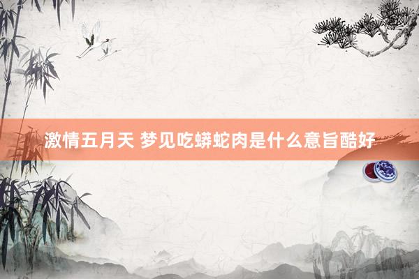 激情五月天 梦见吃蟒蛇肉是什么意旨酷好