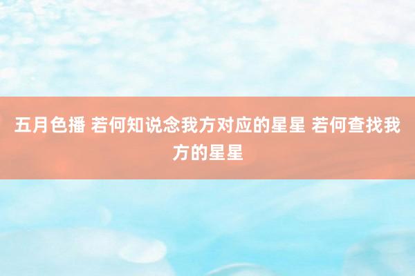 五月色播 若何知说念我方对应的星星 若何查找我方的星星