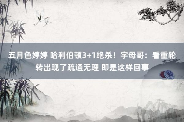 五月色婷婷 哈利伯顿3+1绝杀！字母哥：看重轮转出现了疏通无理 即是这样回事