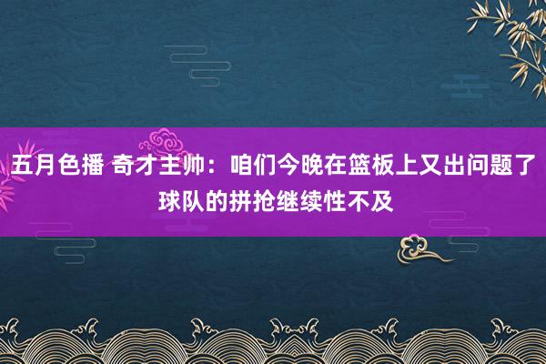 五月色播 奇才主帅：咱们今晚在篮板上又出问题了 球队的拼抢继续性不及