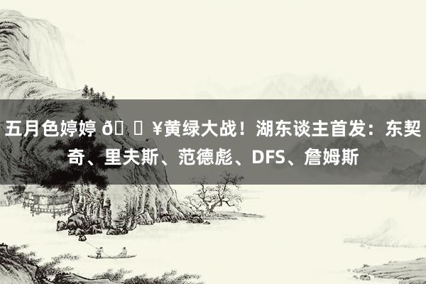五月色婷婷 🔥黄绿大战！湖东谈主首发：东契奇、里夫斯、范德彪、DFS、詹姆斯