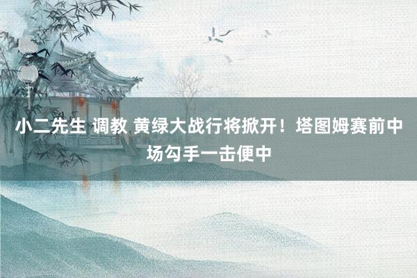 小二先生 调教 黄绿大战行将掀开！塔图姆赛前中场勾手一击便中