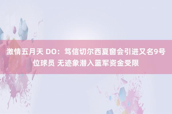 激情五月天 DO：笃信切尔西夏窗会引进又名9号位球员 无迹象潜入蓝军资金受限