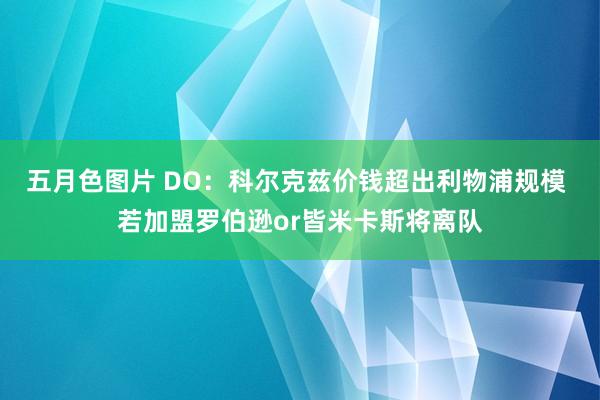 五月色图片 DO：科尔克兹价钱超出利物浦规模 若加盟罗伯逊or皆米卡斯将离队