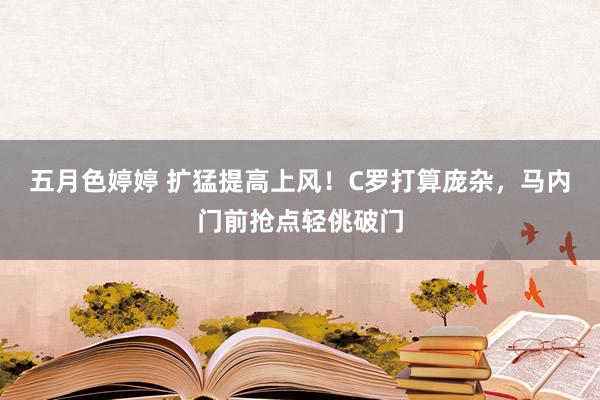 五月色婷婷 扩猛提高上风！C罗打算庞杂，马内门前抢点轻佻破门