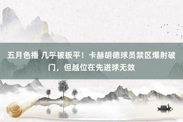 五月色播 几乎被扳平！卡赫胡德球员禁区爆射破门，但越位在先进球无效