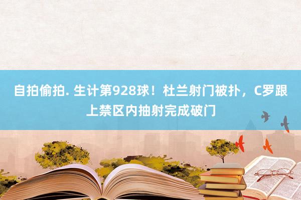自拍偷拍. 生计第928球！杜兰射门被扑，C罗跟上禁区内抽射完成破门