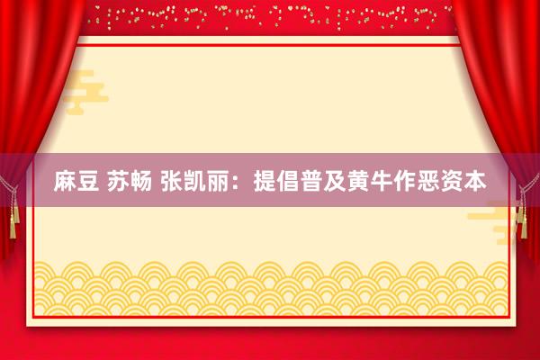 麻豆 苏畅 张凯丽：提倡普及黄牛作恶资本