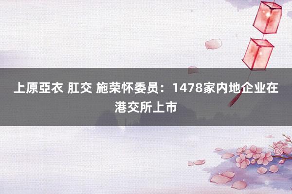 上原亞衣 肛交 施荣怀委员：1478家内地企业在港交所上市