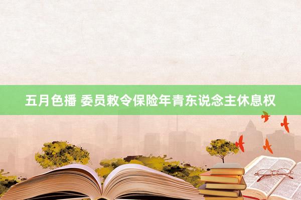 五月色播 委员敕令保险年青东说念主休息权