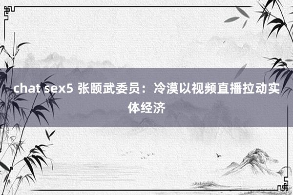 chat sex5 张颐武委员：冷漠以视频直播拉动实体经济