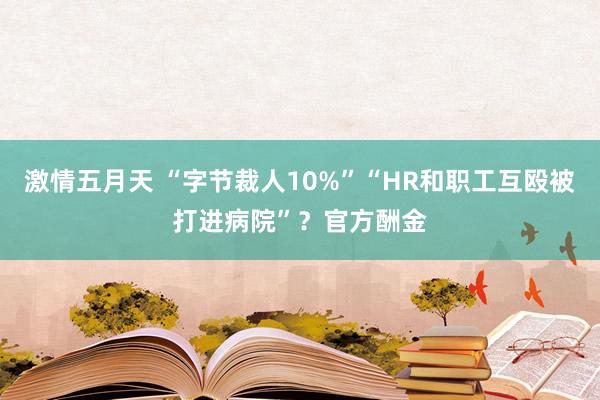 激情五月天 “字节裁人10%”“HR和职工互殴被打进病院”？官方酬金