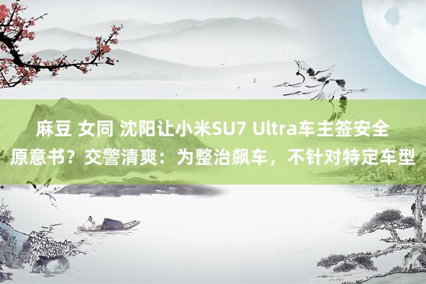 麻豆 女同 沈阳让小米SU7 Ultra车主签安全原意书？交警清爽：为整治飙车，不针对特定车型