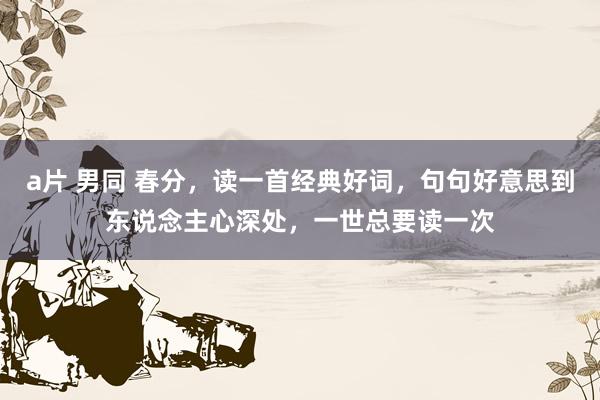 a片 男同 春分，读一首经典好词，句句好意思到东说念主心深处，一世总要读一次