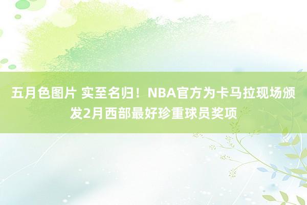 五月色图片 实至名归！NBA官方为卡马拉现场颁发2月西部最好珍重球员奖项