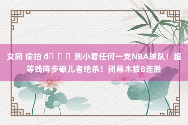 女同 偷拍 👀别小看任何一支NBA球队！超等残阵步碾儿者绝杀！闭幕木狼8连胜