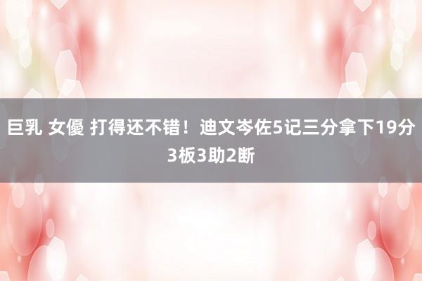 巨乳 女優 打得还不错！迪文岑佐5记三分拿下19分3板3助2断