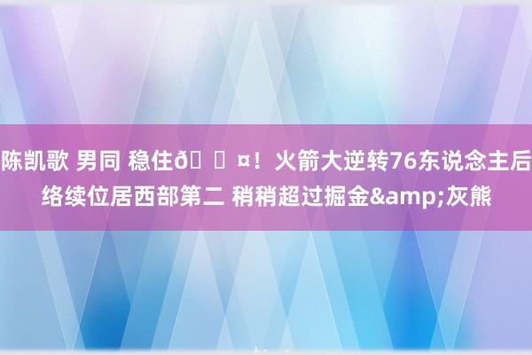 陈凯歌 男同 稳住😤！火箭大逆转76东说念主后络续位居西部第二 稍稍超过掘金&灰熊