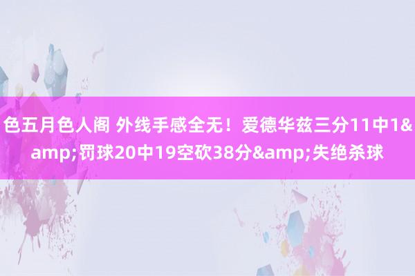 色五月色人阁 外线手感全无！爱德华兹三分11中1&罚球20中19空砍38分&失绝杀球
