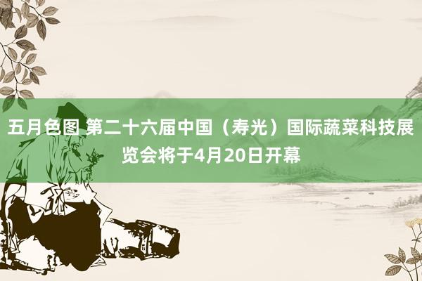 五月色图 第二十六届中国（寿光）国际蔬菜科技展览会将于4月20日开幕