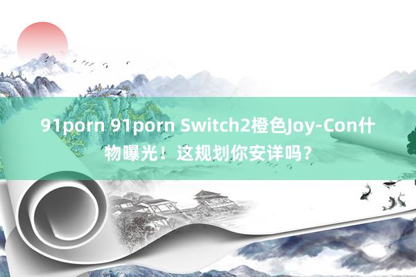 91porn 91porn Switch2橙色Joy-Con什物曝光！这规划你安详吗？
