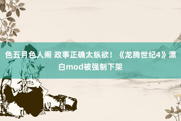 色五月色人阁 政事正确太纵欲！《龙腾世纪4》漂白mod被强制下架