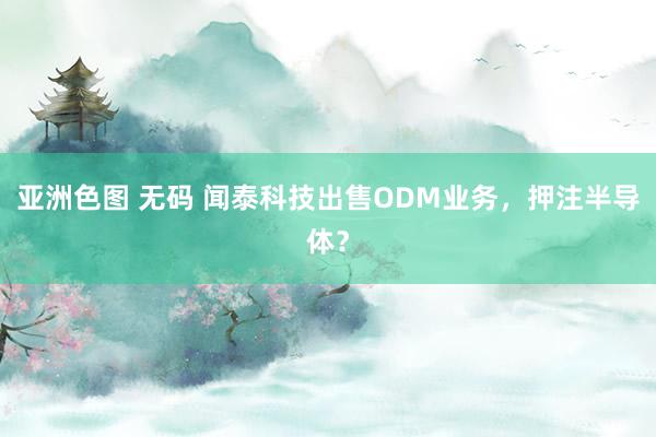 亚洲色图 无码 闻泰科技出售ODM业务，押注半导体？