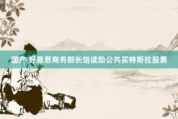国产 好意思商务部长饱读励公共买特斯拉股票