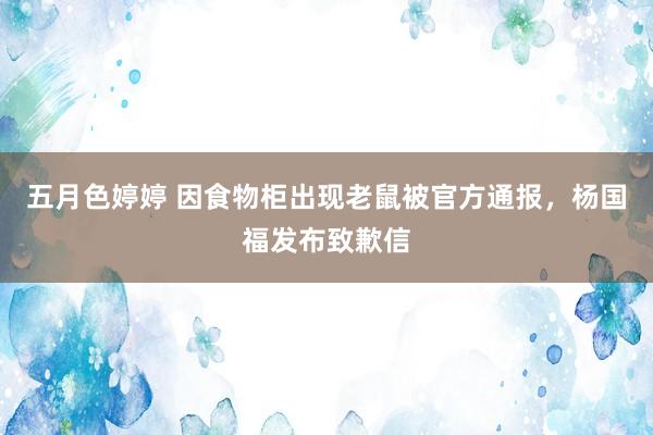 五月色婷婷 因食物柜出现老鼠被官方通报，杨国福发布致歉信