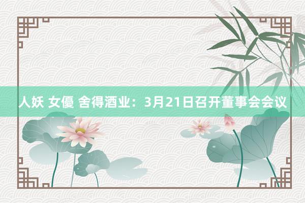 人妖 女優 舍得酒业：3月21日召开董事会会议