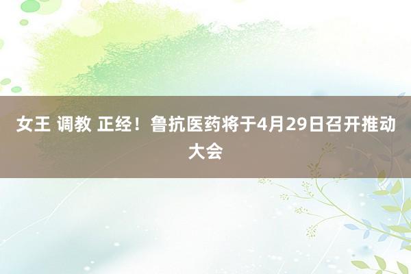 女王 调教 正经！鲁抗医药将于4月29日召开推动大会