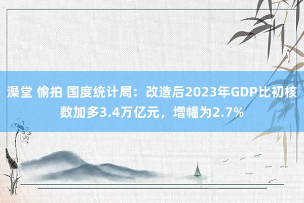 澡堂 偷拍 国度统计局：改造后2023年GDP比初核数加多3.4万亿元，增幅为2.7%