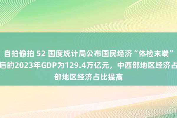 自拍偷拍 52 国度统计局公布国民经济“体检末端”：更正后的2023年GDP为129.4万亿元，中西部地区经济占比提高