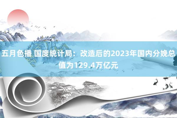 五月色播 国度统计局：改造后的2023年国内分娩总值为129.4万亿元
