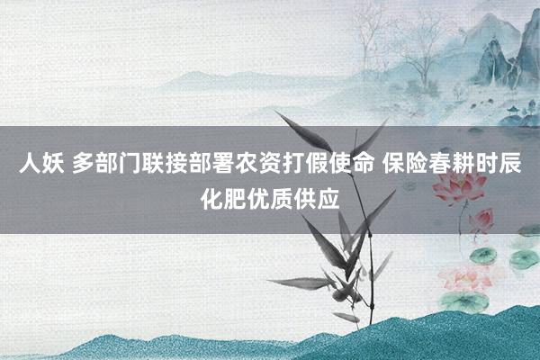 人妖 多部门联接部署农资打假使命 保险春耕时辰化肥优质供应