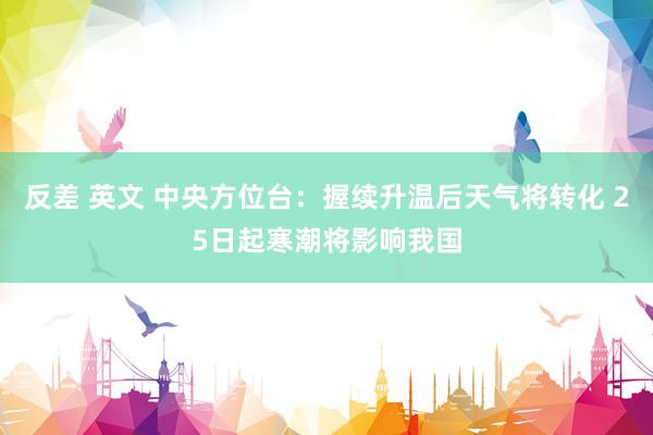 反差 英文 中央方位台：握续升温后天气将转化 25日起寒潮将影响我国