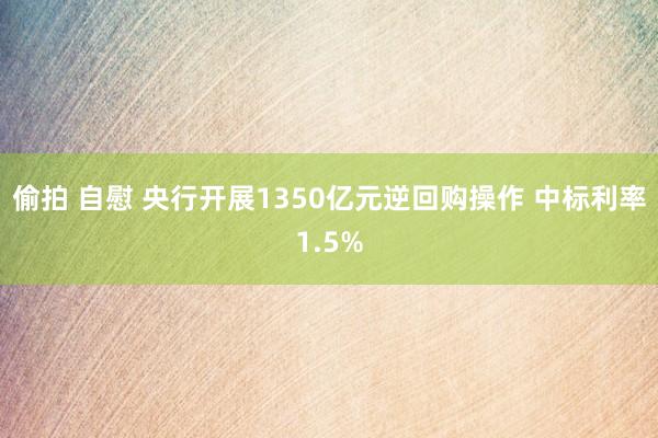 偷拍 自慰 央行开展1350亿元逆回购操作 中标利率1.5%