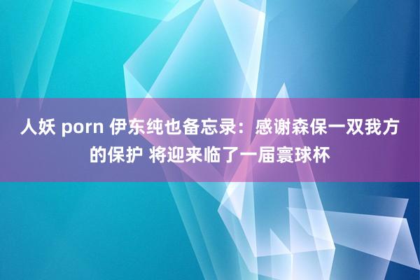 人妖 porn 伊东纯也备忘录：感谢森保一双我方的保护 将迎来临了一届寰球杯