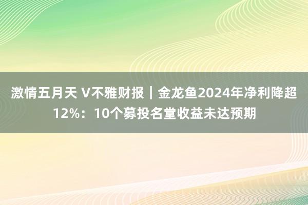 激情五月天 V不雅财报｜金龙鱼2024年净利降超12%：10个募投名堂收益未达预期