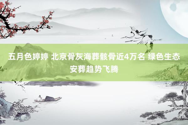 五月色婷婷 北京骨灰海葬骸骨近4万名 绿色生态安葬趋势飞腾