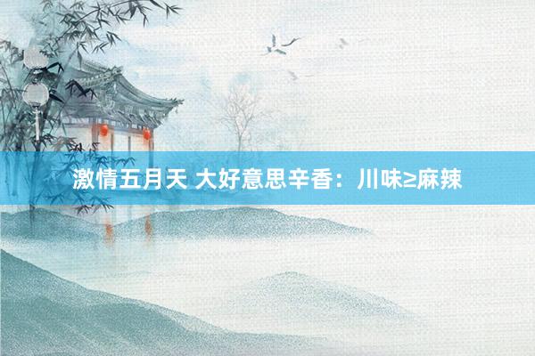 激情五月天 大好意思辛香：川味≥麻辣