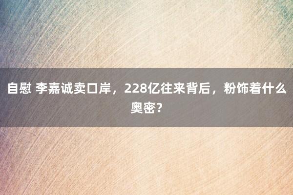 自慰 李嘉诚卖口岸，228亿往来背后，粉饰着什么奥密？