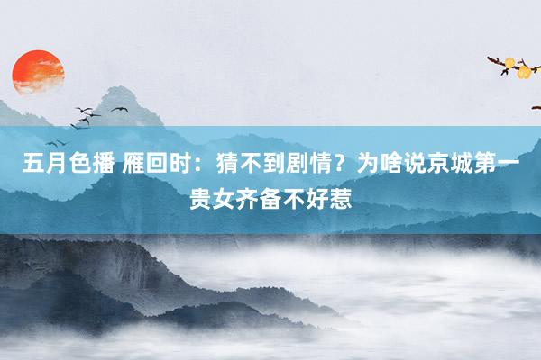五月色播 雁回时：猜不到剧情？为啥说京城第一贵女齐备不好惹