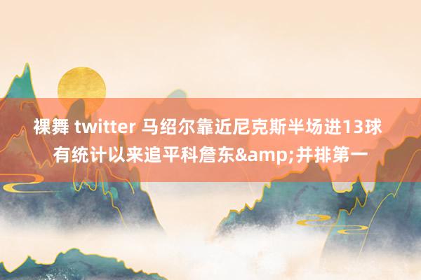 裸舞 twitter 马绍尔靠近尼克斯半场进13球 有统计以来追平科詹东&并排第一