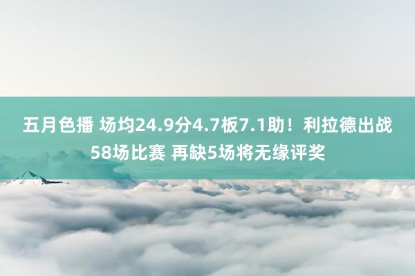 五月色播 场均24.9分4.7板7.1助！利拉德出战58场比赛 再缺5场将无缘评奖
