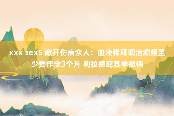 xxx sex5 敞开伤病众人：血液稀释调治频频至少要作念3个月 利拉德或赛季报销
