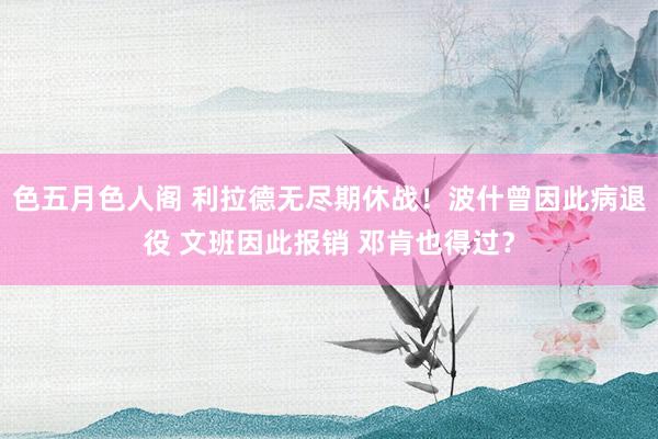 色五月色人阁 利拉德无尽期休战！波什曾因此病退役 文班因此报销 邓肯也得过？