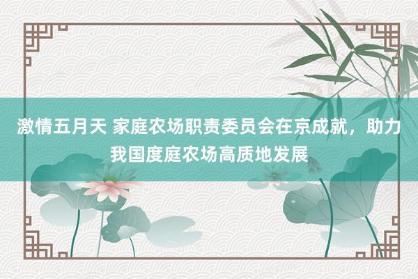 激情五月天 家庭农场职责委员会在京成就，助力我国度庭农场高质地发展