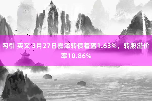 勾引 英文 3月27日嘉泽转债着落1.63%，转股溢价率10.86%