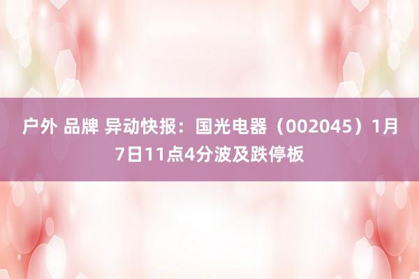 户外 品牌 异动快报：国光电器（002045）1月7日11点4分波及跌停板